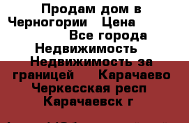 Продам дом в Черногории › Цена ­ 12 800 000 - Все города Недвижимость » Недвижимость за границей   . Карачаево-Черкесская респ.,Карачаевск г.